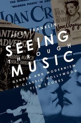 Seeing Through Music: Gender and Modernism in Classic Hollywood Film Scores - Peter Franklin - cover