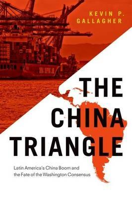 The China Triangle: Latin America's China Boom and the Fate of the Washington Consensus - Kevin P. Gallagher - cover