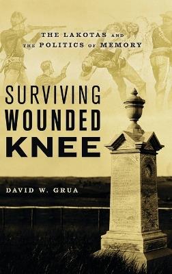 Surviving Wounded Knee: The Lakotas and the Politics of Memory - David W. Grua - cover