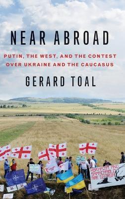 Near Abroad: Putin, the West and the Contest over Ukraine and the Caucasus - Gerard Toal - cover