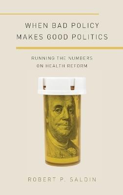 When Bad Policy Makes Good Politics: Running the Numbers on Health Reform - Robert P. Saldin - cover