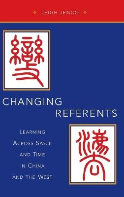 Changing Referents: Learning Across Space and Time in China and the West - Leigh Jenco - cover