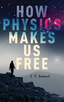 How Physics Makes Us Free - J. T. Ismael - cover