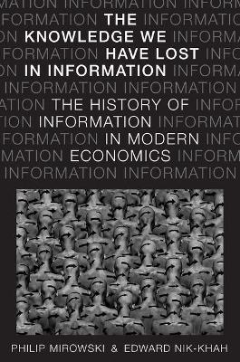 The Knowledge We Have Lost in Information: The History of Information in Modern Economics - Philip Mirowski,Edward Nik-Khah - cover