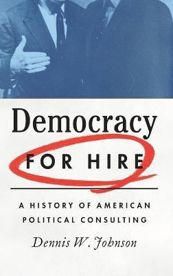 Democracy for Hire: A History of American Political Consulting - Dennis W. Johnson - cover