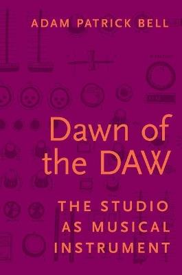 Dawn of the DAW: The Studio as Musical Instrument - Adam G. Bell - cover