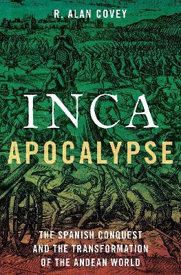 Inca Apocalypse: The Spanish Conquest and the Transformation of the Andean World - R. Alan Covey - cover
