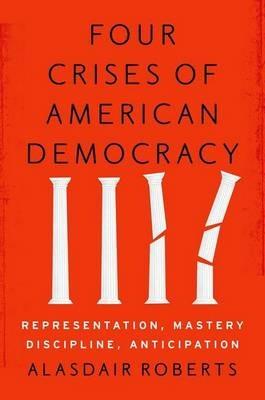 Four Crises of American Democracy: Representation, Mastery, Discipline, Anticipation - Alasdair Roberts - cover