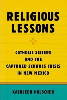 Religious Lessons: Catholic Sisters and the Captured Schools Crisis in New Mexico - Kathleen Holscher - cover