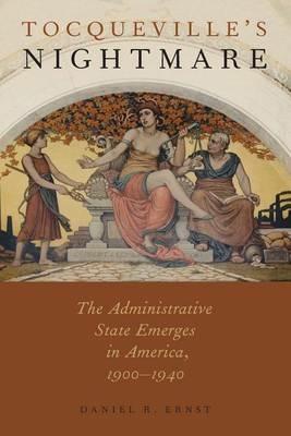 Tocqueville's Nightmare: The Administrative State Emerges in America, 1900-1940 - Daniel R. Ernst - cover