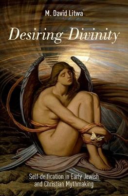 Desiring Divinity: Self-deification in Early Jewish and Christian Mythmaking - M. David Litwa - cover