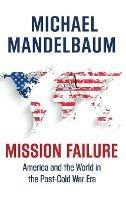 Mission Failure: America and the World in the Post-Cold War Era - Michael Mandelbaum - cover