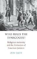 Who Rules the Synagogue?: Religious Authority and the Formation of American Judaism - Zev Eleff - cover