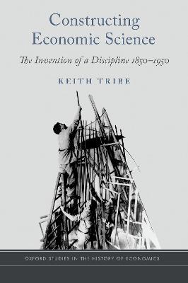 Constructing Economic Science: The Invention of a Discipline 1850-1950 - Keith Tribe - cover
