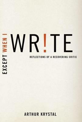 Except When I Write: Reflections of a Recovering Critic - Arthur Krystal - cover