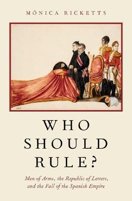 Who Should Rule?: Men of Arms, the Republic of Letters, and the Fall of the Spanish Empire - Mónica Ricketts - cover