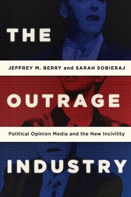The Outrage Industry: Political Opinion Media and the New Incivility - Jeffrey M. Berry,Sarah Sobieraj - cover