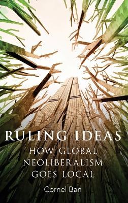 Ruling Ideas: How Global Neoliberalism Goes Local - Cornel Ban - cover