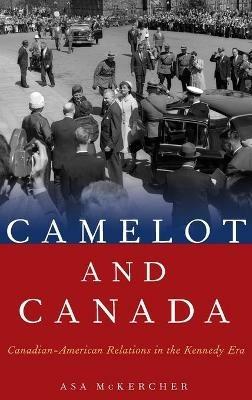 Camelot and Canada: Canadian-American Relations in the Kennedy Era - Asa McKercher - cover