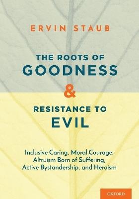 The Roots of Goodness and Resistance to Evil: Inclusive Caring, Moral Courage, Altruism Born of Suffering, Active Bystandership, and Heroism - Ervin Staub - cover