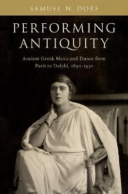 Performing Antiquity: Ancient Greek Music and Dance from Paris to Delphi, 1890-1930 - Samuel N. Dorf - cover