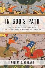 In God's Path: The Arab Conquests and the Creation of an Islamic Empire