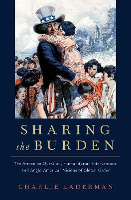 Sharing the Burden: The Armenian Question, Humanitarian Intervention, and Anglo-American Visions of Global Order - Charlie Laderman - cover