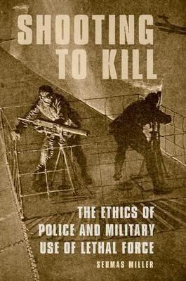 Shooting to Kill: The Ethics of Police and Military Use of Lethal Force - Seumas Miller - cover