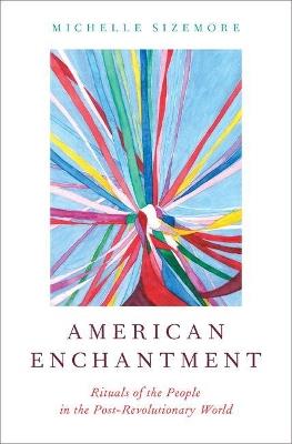 American Enchantment: Rituals of the People in the Post-Revolutionary World - Michelle Sizemore - cover