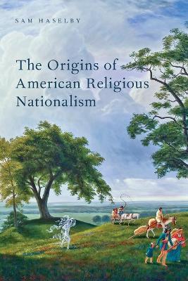 The Origins of American Religious Nationalism - Sam Haselby - cover