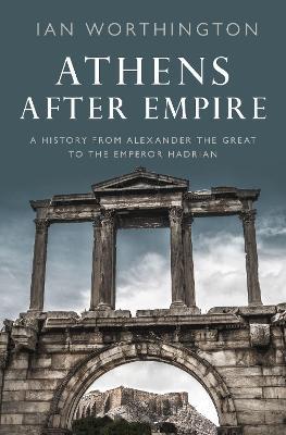 Athens After Empire: A History from Alexander the Great to the Emperor Hadrian - Ian Worthington - cover