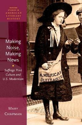 Making Noise, Making News: Suffrage Print Culture and U.S. Modernism - Mary Chapman - cover