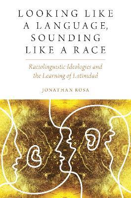 Looking like a Language, Sounding like a Race: Raciolinguistic Ideologies and the Learning of Latinidad - Jonathan Rosa - cover