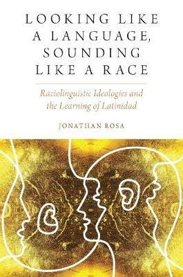 Looking like a Language, Sounding like a Race: Raciolinguistic Ideologies and the Learning of Latinidad - Jonathan Rosa - cover