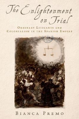 The Enlightenment on Trial: Ordinary Litigants and Colonialism in the Spanish Empire - Bianca Premo - cover