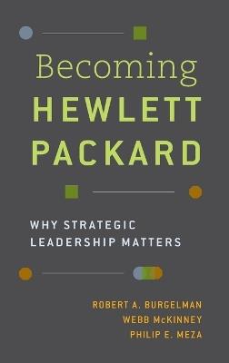 Becoming Hewlett Packard: Why Strategic Leadership Matters - Robert A. Burgelman,Webb McKinney,Philip E. Meza - cover