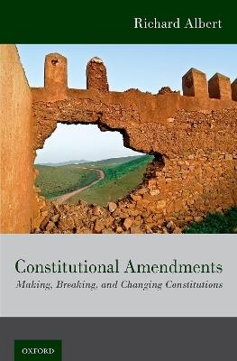 Constitutional Amendments: Making, Breaking, and Changing Constitutions - Richard Albert - cover