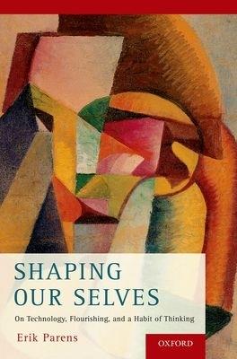 Shaping Our Selves: On Technology, Flourishing, and a Habit of Thinking - Erik Parens - cover
