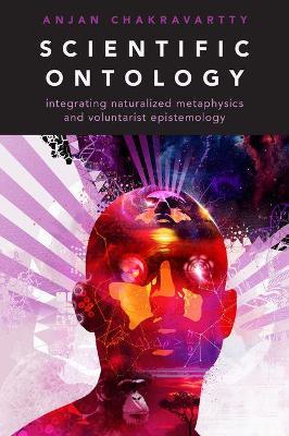 Scientific Ontology: Integrating Naturalized Metaphysics and Voluntarist Epistemology - Anjan Chakravartty - cover
