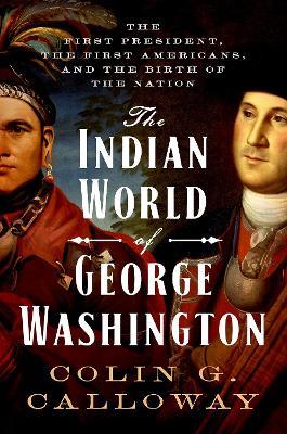 The Indian World of George Washington: The First President, the First Americans, and the Birth of the Nation - Colin G. Calloway - cover