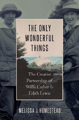 The Only Wonderful Things: The Creative Partnership of Willa Cather & Edith Lewis - Melissa J. Homestead - cover