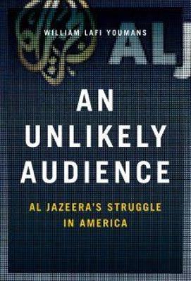 An Unlikely Audience: Al Jazeera's Struggle in America - William Youmans - cover