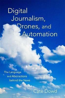 Digital Journalism, Drones, and Automation: The Language and Abstractions behind the News - Cate Dowd - cover