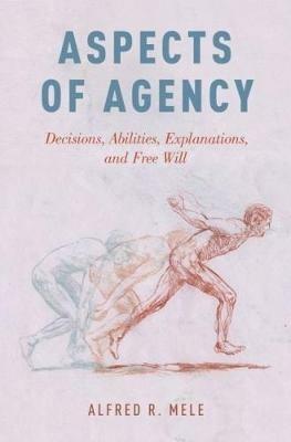 Aspects of Agency: Decisions, Abilities, Explanations, and Free Will - Alfred R. Mele - cover