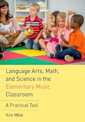 Language Arts, Math, and Science in the Elementary Music Classroom: A Practical Tool - Kim Milai - cover