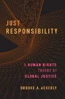 Just Responsibility: A Human Rights Theory of Global Justice - Brooke A. Ackerly - cover