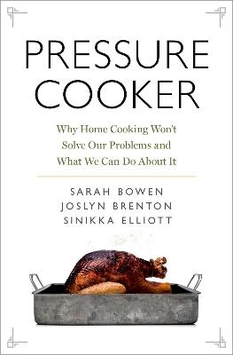 Pressure Cooker: Why Home Cooking Won't Solve Our Problems and What We Can Do About It - Sarah Bowen,Joslyn Brenton,Sinikka Elliott - cover