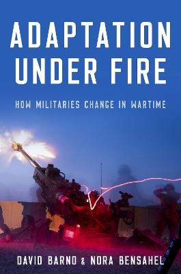 Adaptation under Fire: How Militaries Change in Wartime - David Barno,Nora Bensahel - cover