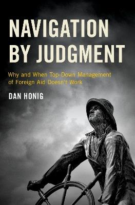 Navigation by Judgment: Why and When Top Down Management of Foreign Aid Doesn't Work - Dan Honig - cover