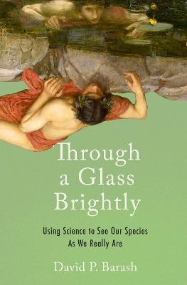 Through a Glass Brightly: Using Science to See Our Species as We Really Are - David P. Barash - cover